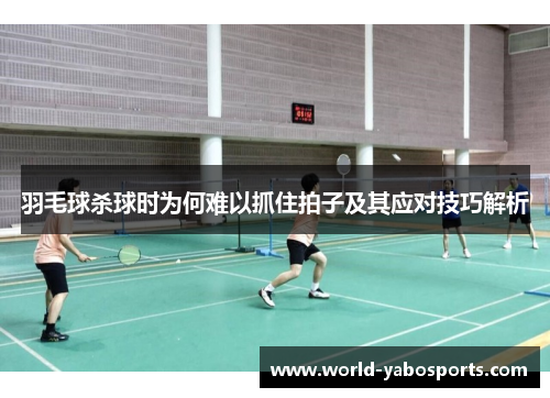 羽毛球杀球时为何难以抓住拍子及其应对技巧解析