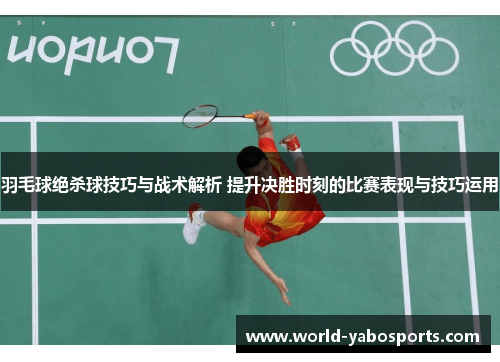 羽毛球绝杀球技巧与战术解析 提升决胜时刻的比赛表现与技巧运用