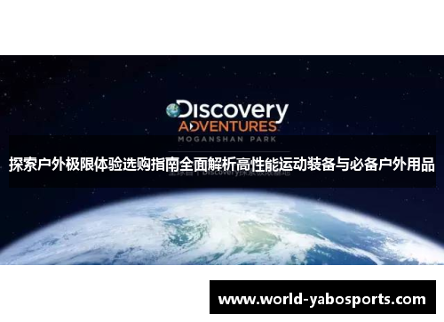探索户外极限体验选购指南全面解析高性能运动装备与必备户外用品
