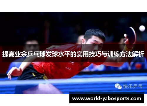 提高业余乒乓球发球水平的实用技巧与训练方法解析