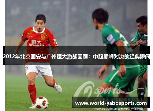 2012年北京国安与广州恒大激战回顾：中超巅峰对决的经典瞬间