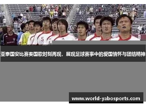 亚泰国安比赛奏国歌时刻再现，展现足球赛事中的爱国情怀与团结精神
