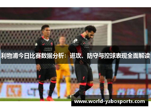 利物浦今日比赛数据分析：进攻、防守与控球表现全面解读