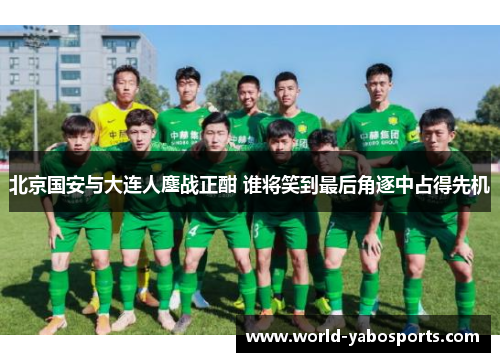 北京国安与大连人鏖战正酣 谁将笑到最后角逐中占得先机