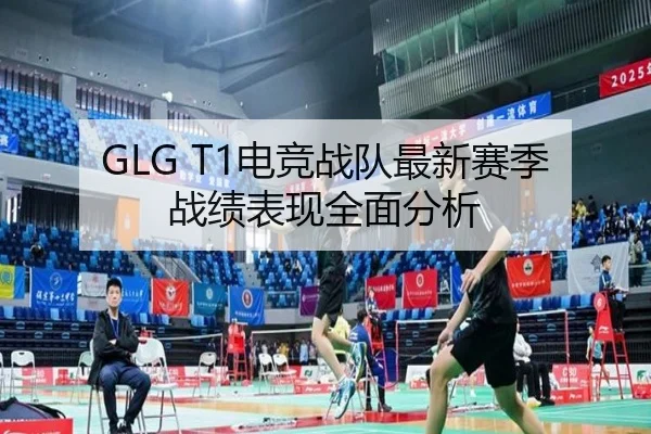 GLG T1电竞战队最新赛季战绩表现全面分析