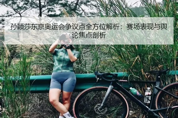 孙颖莎东京奥运会争议点全方位解析：赛场表现与舆论焦点剖析