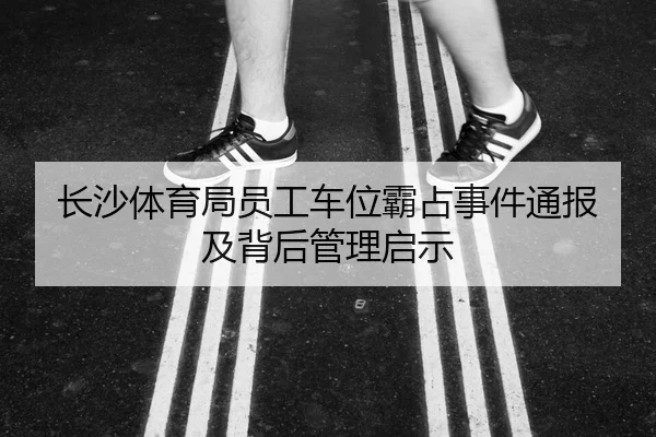 长沙体育局员工车位霸占事件通报及背后管理启示